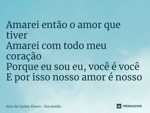 ⁠Amarei então o amor que tiver Amarei com todo meu coração Porque eu sou eu, você é você E por isso nosso amor é nosso... Frase de Suco de Cactos: Flores - Esa Araújo.