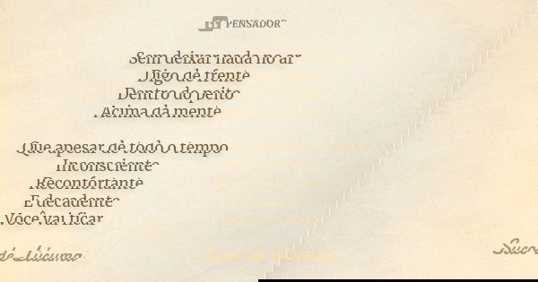 Sem deixar nada no ar
Digo de frente
Dentro do peito
Acima da mente Que apesar de todo o tempo
Inconsciente
Reconfortante
E decadente
Você vai ficar... Frase de Suco de Lúcuma.