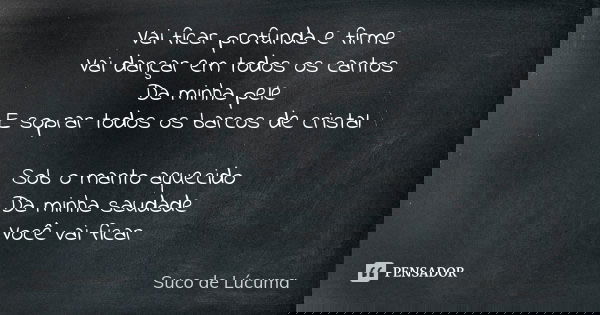Vai ficar profunda e firme
Vai dançar em todos os cantos
Da minha pele
E soprar todos os barcos de cristal Sob o manto aquecido
Da minha saudade
Você vai ficar... Frase de Suco de Lúcuma.
