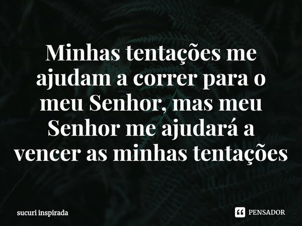 ⁠Minhas tentações me ajudam a correr para o meu Senhor, mas meu Senhor me ajudará a vencer as minhas tentações... Frase de sucuri inspirada.