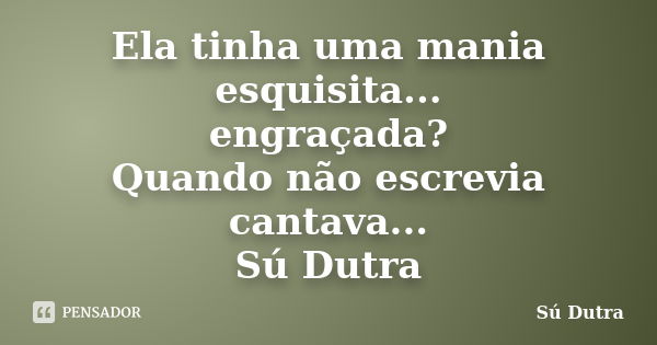 Ela tinha uma mania esquisita... engraçada? Quando não escrevia cantava... Sú Dutra... Frase de Sú Dutra.