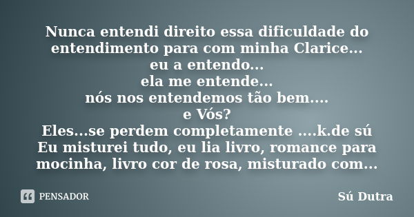 Nunca entendi direito essa dificuldade do entendimento para com minha Clarice... eu a entendo... ela me entende... nós nos entendemos tão bem.... e Vós? Eles...... Frase de Sú Dutra.