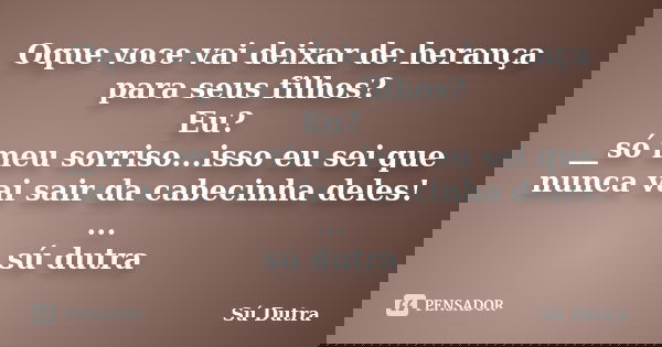 Oque voce vai deixar de herança para seus filhos? Eu? __só meu sorriso...isso eu sei que nunca vai sair da cabecinha deles! ... sú dutra... Frase de Sú Dutra.