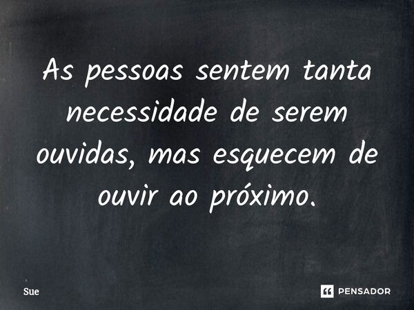 ⁠As pessoas sentem tanta necessidade de serem ouvidas, mas esquecem de ouvir ao próximo.... Frase de Sue.