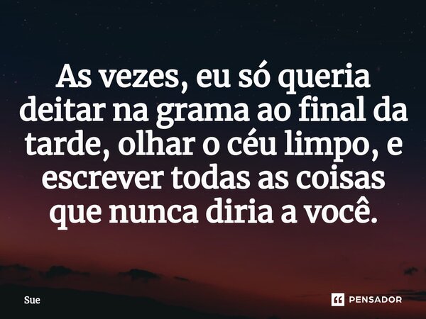 ⁠As vezes, eu só queria deitar na grama ao final da tarde, olhar o céu limpo, e escrever todas as coisas que nunca diria a você.... Frase de Sue.