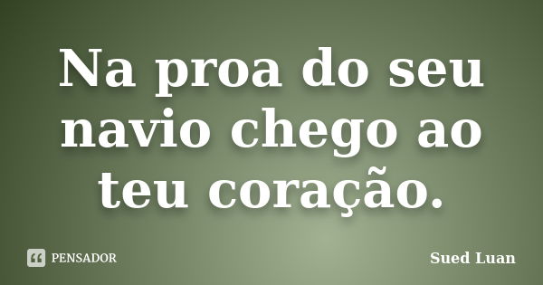 Na proa do seu navio chego ao teu coração.... Frase de Sued Luan.