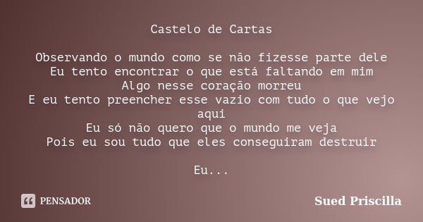 Castelo de Cartas Observando o mundo como se não fizesse parte dele Eu tento encontrar o que está faltando em mim Algo nesse coração morreu E eu tento preencher... Frase de Sued Priscilla.