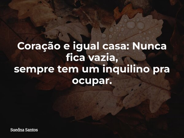 Coração e igual casa: Nunca fica vazia, sempre tem um inquilino pra ocupar.... Frase de Suedna Santos.