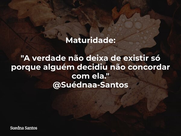 Maturidade: "A verdade não deixa de existir só porque alguém decidiu não concordar com ela." @Suédnaa-Santos... Frase de Suedna Santos.