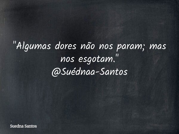 "Algumas dores não nos param; mas nos esgotam." @Suédnaa-Santos... Frase de Suedna Santos.