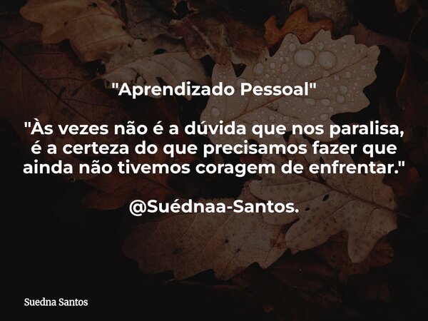 "Aprendizado Pessoal" "Às vezes não é a dúvida que nos paralisa, é a certeza do que precisamos fazer que ainda não tivemos coragem de enfrentar.&... Frase de Suedna Santos.
