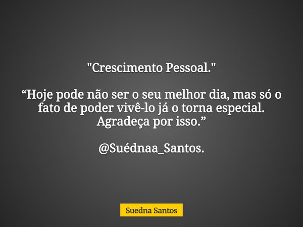 "Crescimento Pessoal." “Hoje pode não ser o seu melhor dia, mas só o fato de poder vivê-lo já o torna especial. Agradeça por isso.” @Suédnaa_Santos.... Frase de Suedna Santos.