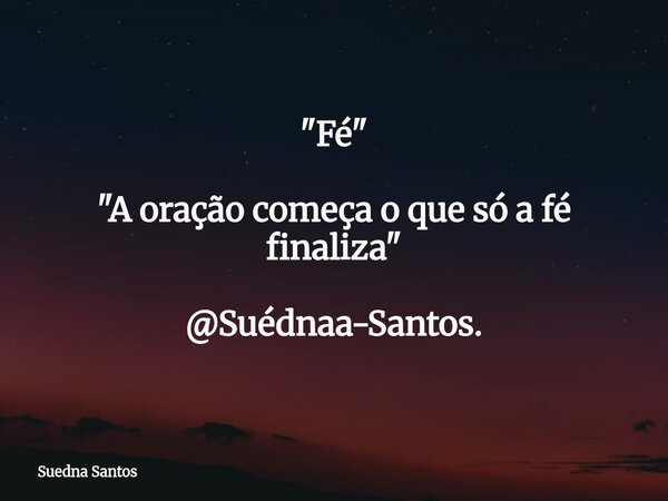 "Fé" "A oração começa o que só a fé finaliza" @Suédnaa-Santos.... Frase de Suedna Santos.