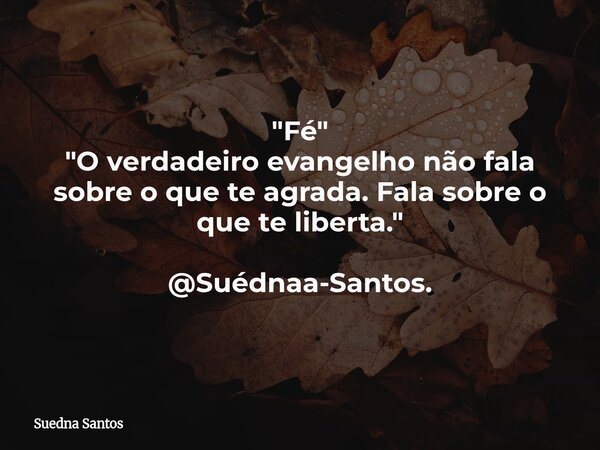 "Fé" "O verdadeiro evangelho não fala sobre o que te agrada. Fala sobre o que te liberta." @Suédnaa-Santos.... Frase de Suedna Santos.
