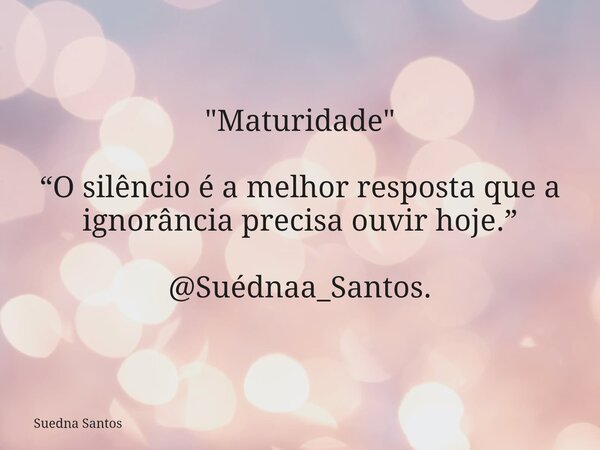 "Maturidade" “O silêncio é a melhor resposta que a ignorância precisa ouvir hoje.” @Suédnaa_Santos.... Frase de Suedna Santos.