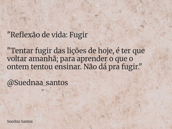 "Reflexão de vida: Fugir "Tentar fugir das lições de hoje, é ter que voltar amanhã; para aprender o que o ontem tentou ensinar. Não dá pra fugir.&quot... Frase de Suedna Santos.