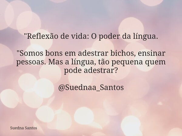 "Reflexão de vida: O poder da língua. "Somos bons em adestrar bichos, ensinar pessoas. Mas a língua, tão pequena quem pode adestrar? @Suednaa_Santos... Frase de Suedna Santos.
