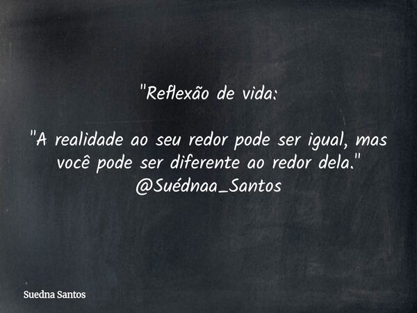 "Reflexão de vida: "A realidade ao seu redor pode ser igual, mas você pode ser diferente ao redor dela." @Suédnaa_Santos... Frase de Suedna Santos.