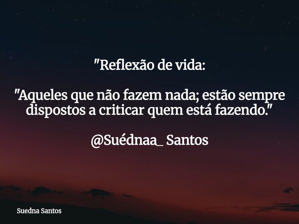 "Reflexão de vida: "Aqueles que não fazem nada; estão sempre dispostos a criticarquem está fazendo." @Suédnaa_ Santos... Frase de Suedna Santos.