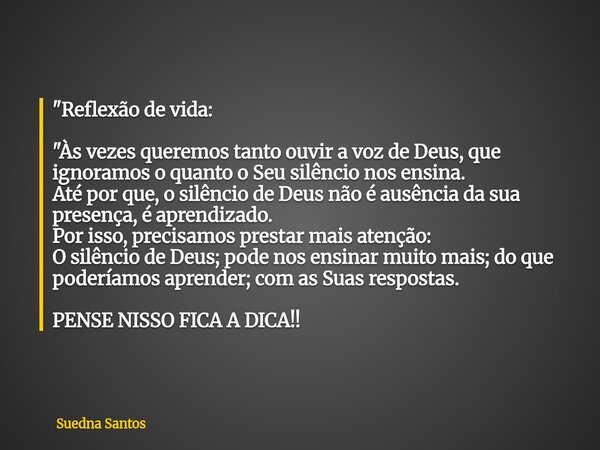 "Reflexão de vida: "Às vezes queremos tanto ouvir a voz de Deus, que ignoramos o quanto o Seu silêncio nos ensina. Até por que, o silêncio de Deus não... Frase de Suedna Santos.