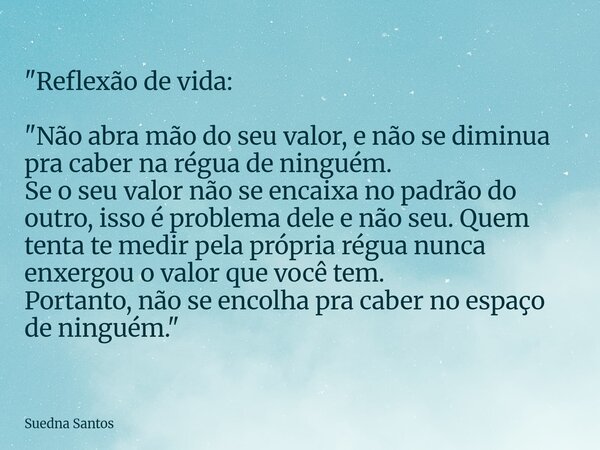"Reflexão de vida: "Não abra mão do seu valor, e não se diminua pra caber na régua de ninguém. Se o seu valor não se encaixa no padrão do outro, isso ... Frase de Suedna Santos.