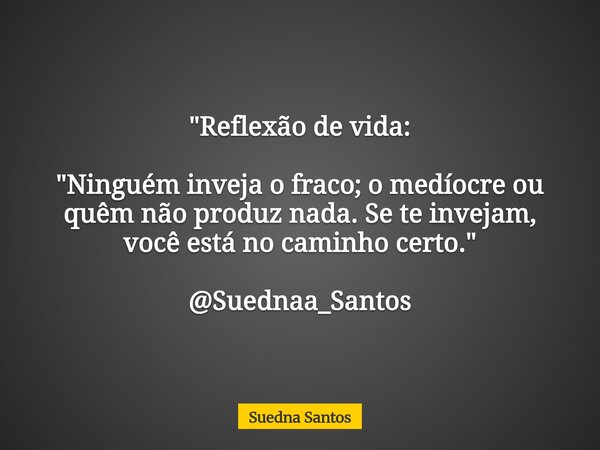 "Reflexão de vida: "Ninguém inveja o fraco; o medíocre ou quêm não produz nada. Se te invejam, você está no caminho certo." @Suednaa_Santos... Frase de Suedna Santos.