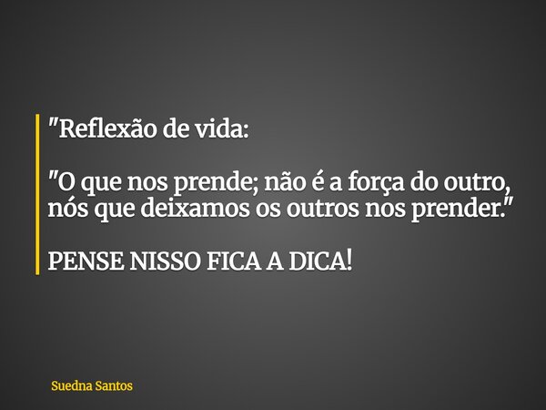 "Reflexão de vida: "O que nos prende; não é a força do outro, nós que deixamos os outros nos prender." PENSE NISSO FICA A DICA!... Frase de Suedna Santos.
