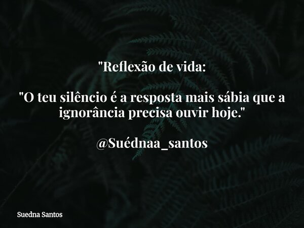 "Reflexão de vida: "O teu silêncio é a resposta mais sábia que a ignorância precisa ouvir hoje." @Suédnaa_santos... Frase de Suedna Santos.