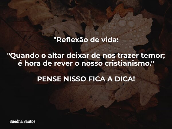 "Reflexão de vida: "Quando o altar deixar de nos trazer temor; é hora de rever o nosso cristianismo." PENSE NISSO FICA A DICA!... Frase de Suedna Santos.