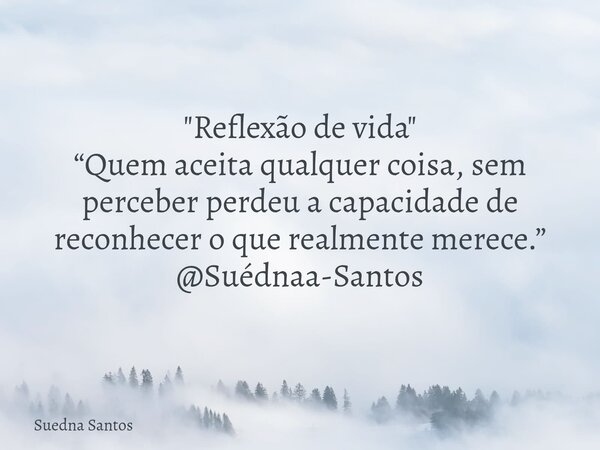 "Reflexão de vida" “Quem aceita qualquer coisa, sem perceber perdeu a capacidade de reconhecer o que realmente merece.” @Suédnaa-Santos... Frase de Suedna Santos.