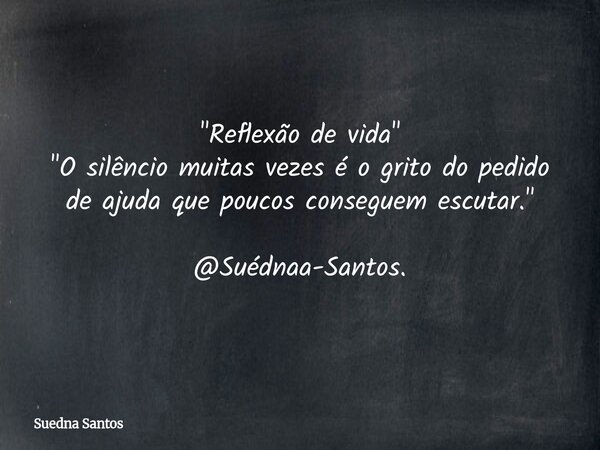 "Reflexão de vida" "O silêncio muitas vezes é o grito do pedido de ajuda que poucos conseguem escutar." @Suédnaa-Santos.... Frase de Suedna Santos.