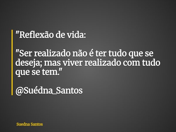 "Reflexão de vida: "Ser realizado não é ter tudo que se deseja; mas viver realizado com tudo que se tem." @Suédna_Santos... Frase de Suedna Santos.