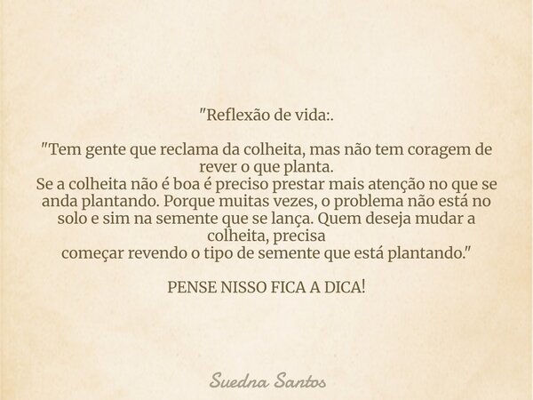 "Reflexão de vida:. "Tem gente que reclama da colheita, mas não tem coragem de rever o que planta. Se a colheita não é boa é preciso prestar mais aten... Frase de Suedna Santos.