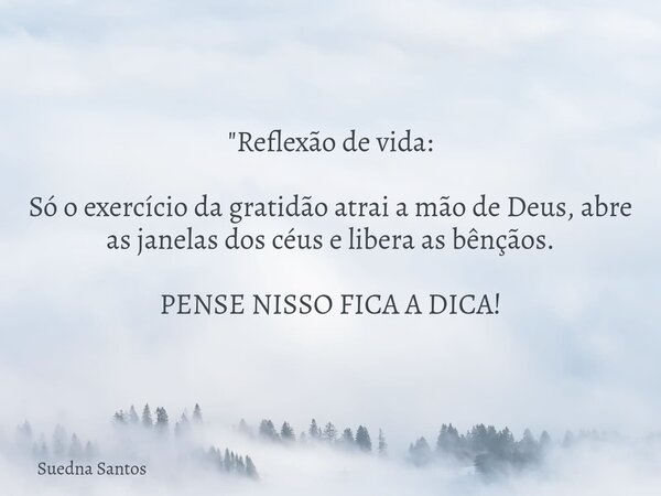 "Reflexão de vida: Só o exercícioda gratidão atrai a mão de Deus, abre as janelas dos céus e libera as bênçãos. PENSE NISSO FICA A DICA!... Frase de Suedna Santos.