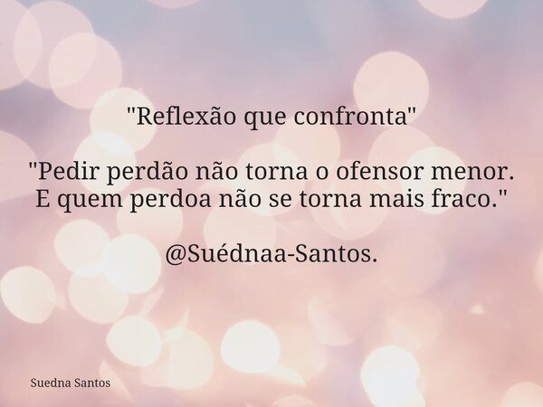 "Reflexão que confronta" "Pedir perdão não torna o ofensor menor. E quem perdoa não se torna mais fraco." @Suédnaa-Santos.... Frase de Suedna Santos.