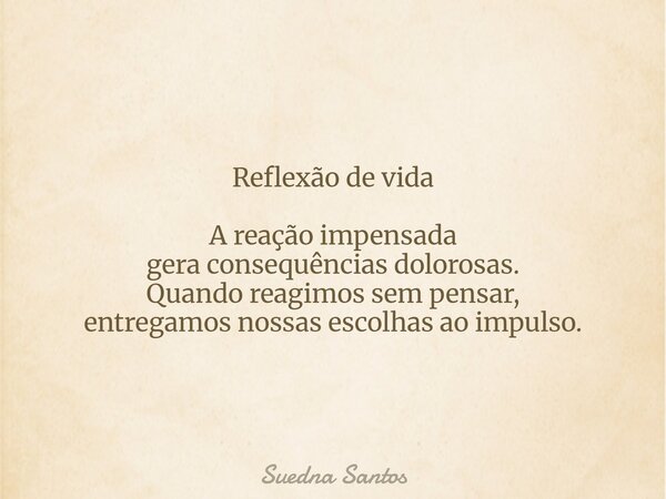 Reflexão de vida A reação impensada gera consequências dolorosas. Quando reagimos sem pensar, entregamos nossas escolhas ao impulso.... Frase de Suedna Santos.