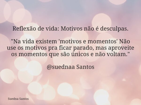 Reflexão de vida: Motivos não é desculpas. "Na vida existem 'motivos e momentos' Não use os motivos pra ficar parado, mas aproveite os momentos que são úni... Frase de Suedna Santos.