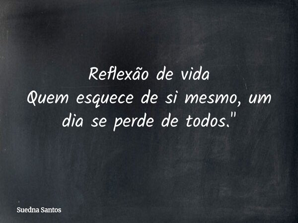 Reflexão de vida Quem esquece de si mesmo, um dia se perde de todos."... Frase de Suedna Santos.