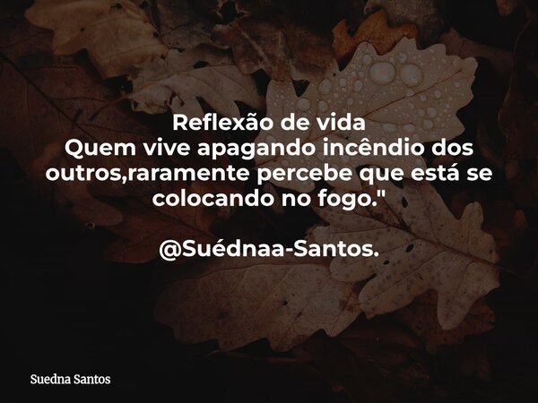 Reflexão de vida Quem vive apagando incêndio dos outros,raramente percebe que está se colocando no fogo." @Suédnaa-Santos.... Frase de Suedna Santos.