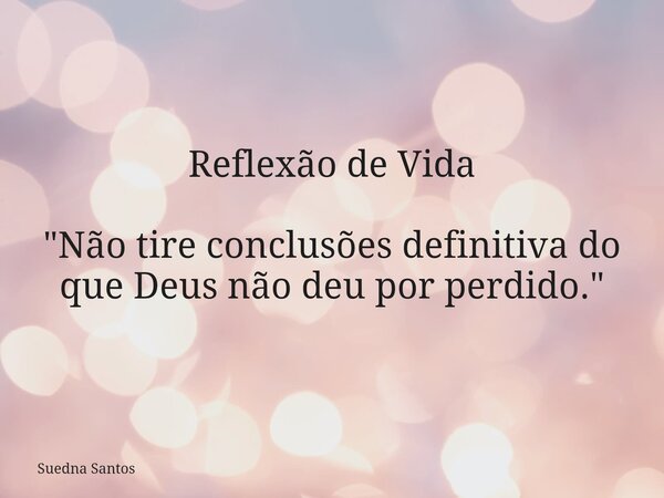 Reflexão de Vida "Não tire conclusões definitiva do que Deus não deu por perdido."... Frase de Suedna Santos.