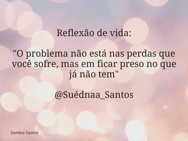 Reflexão de vida: "O problema não está nas perdas que você sofre, mas em ficar preso no que já não tem" @Suédnaa_Santos... Frase de Suedna Santos.
