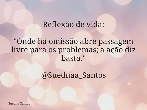 Reflexão de vida: "Onde há omissão abre passagem livre para os problemas; a ação diz basta." @Suednaa_Santos... Frase de Suedna Santos.