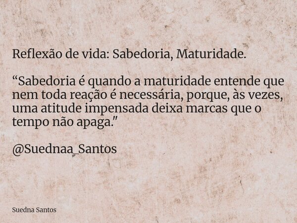 Reflexão de vida: Sabedoria, Maturidade. “Sabedoria é quando a maturidade entende que nem toda reação é necessária, porque, às vezes, uma atitude impensada deix... Frase de Suedna Santos.