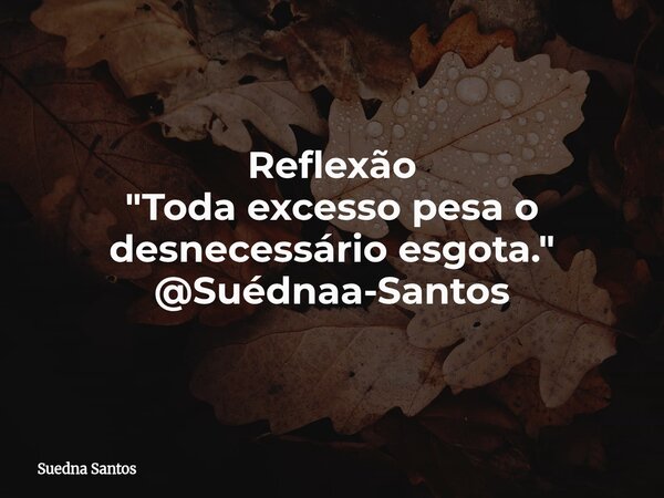 Reflexão "Toda excesso pesa o desnecessário esgota." @Suédnaa-Santos... Frase de Suedna Santos.