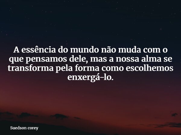A essência do mundo não muda com o que pensamos dele, mas a nossa alma se transforma pela forma como escolhemos enxergá-lo.... Frase de Suedson corey.
