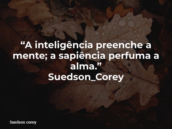 “A inteligência preenche a mente; a sapiência perfuma a alma.” Suedson_Corey... Frase de Suedson corey.