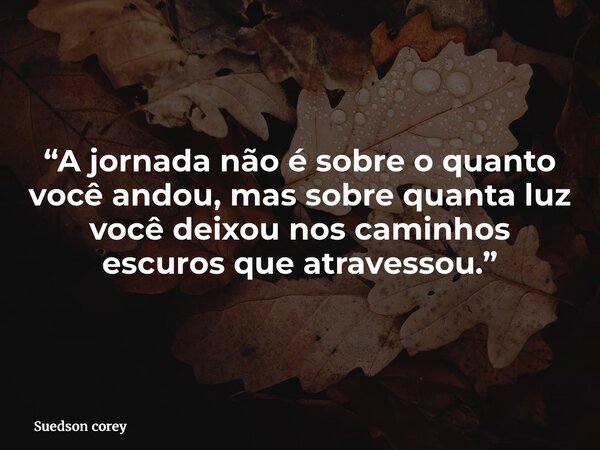 “A jornada não é sobre o quanto você andou, mas sobre quanta luz você deixou nos caminhos escuros que atravessou.”... Frase de Suedson corey.