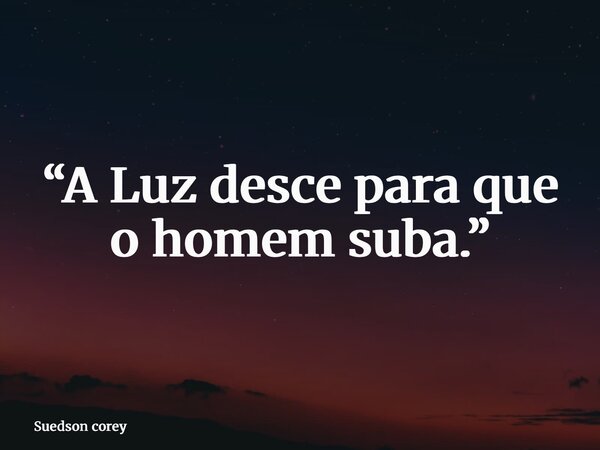 “A Luz desce para que o homem suba.”... Frase de Suedson corey.