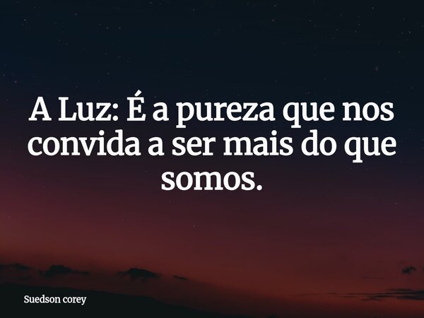 A Luz: É a pureza que nos convida a ser mais do que somos.... Frase de Suedson corey.
