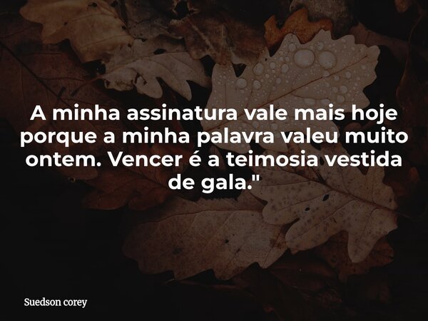 ⁠A minha assinatura vale mais hoje porque a minha palavra valeu muito ontem. Vencer é a teimosia vestida de gala."... Frase de Suedson corey.